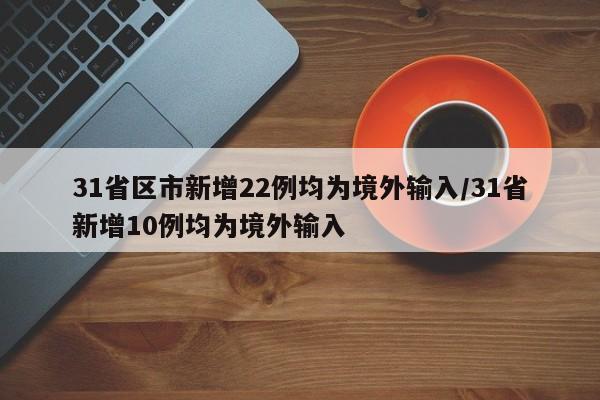 31省区市新增22例均为境外输入/31省新增10例均为境外输入