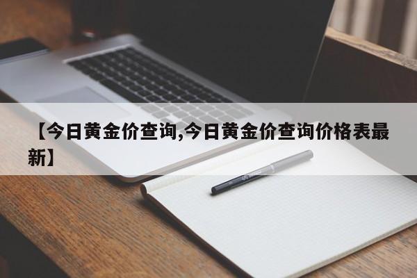 【今日黄金价查询,今日黄金价查询价格表最新】