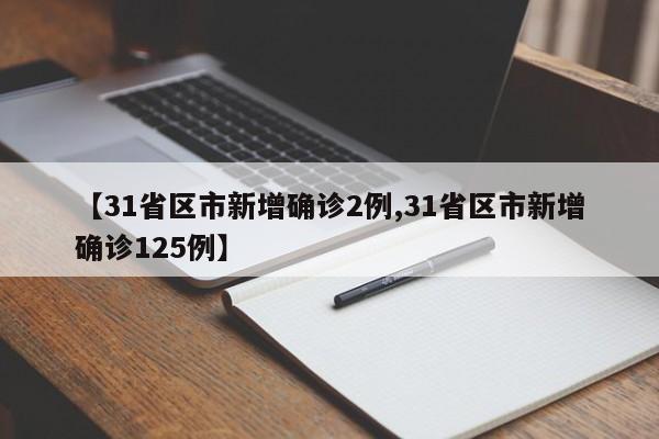 【31省区市新增确诊2例,31省区市新增确诊125例】
