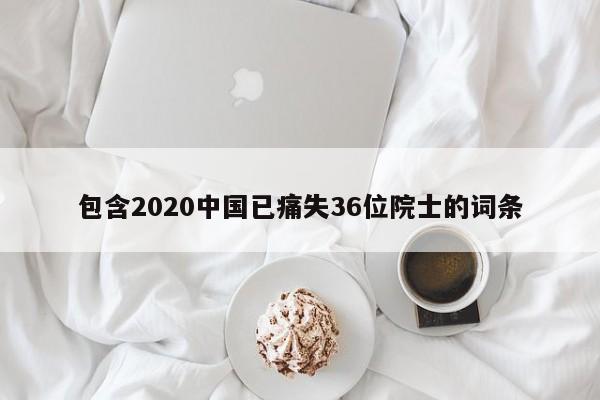 包含2020中国已痛失36位院士的词条