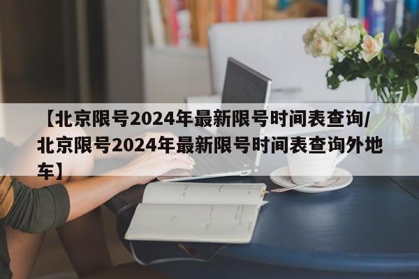 【北京限号2024年最新限号时间表查询/北京限号2024年最新限号时间表查询外地车】