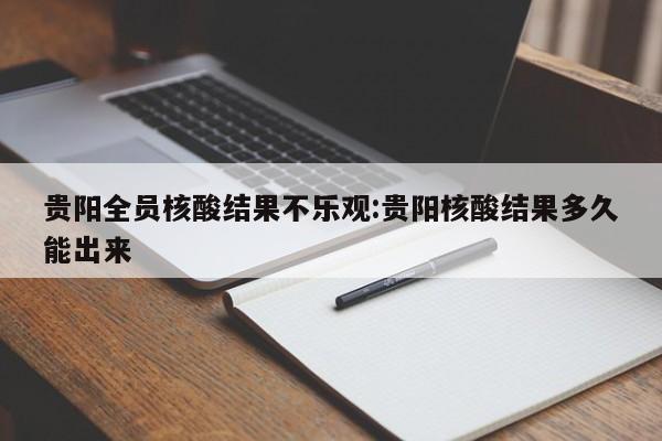 贵阳全员核酸结果不乐观:贵阳核酸结果多久能出来