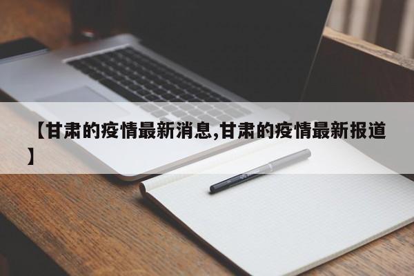 【甘肃的疫情最新消息,甘肃的疫情最新报道】