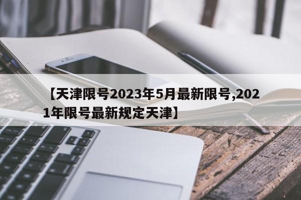【天津限号2023年5月最新限号,2021年限号最新规定天津】