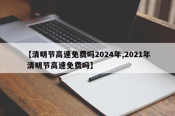 【清明节高速免费吗2024年,2021年 清明节高速免费吗】