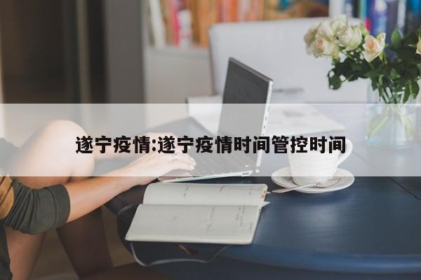 遂宁疫情:遂宁疫情时间管控时间