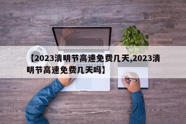 【2023清明节高速免费几天,2023清明节高速免费几天吗】