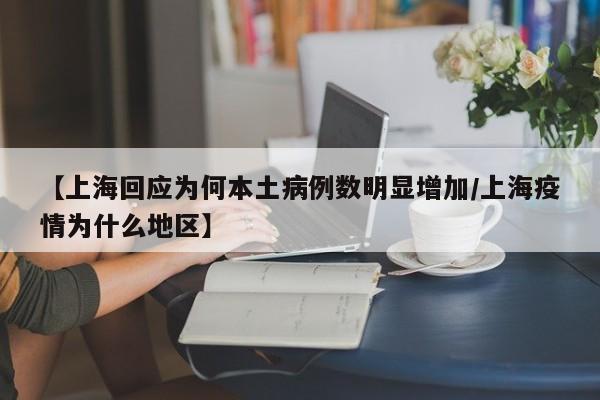 【上海回应为何本土病例数明显增加/上海疫情为什么地区】