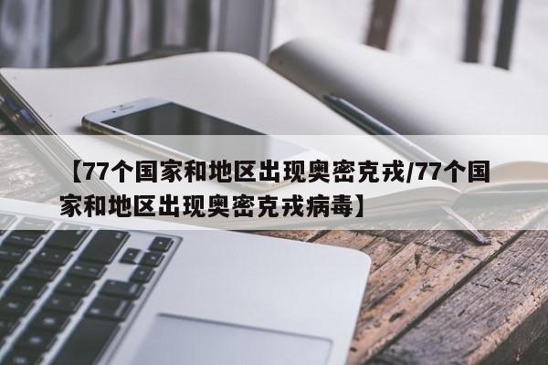 【77个国家和地区出现奥密克戎/77个国家和地区出现奥密克戎病毒】