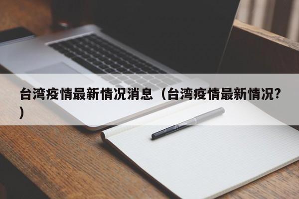 台湾疫情最新情况消息(台湾疫情最新情况?)
