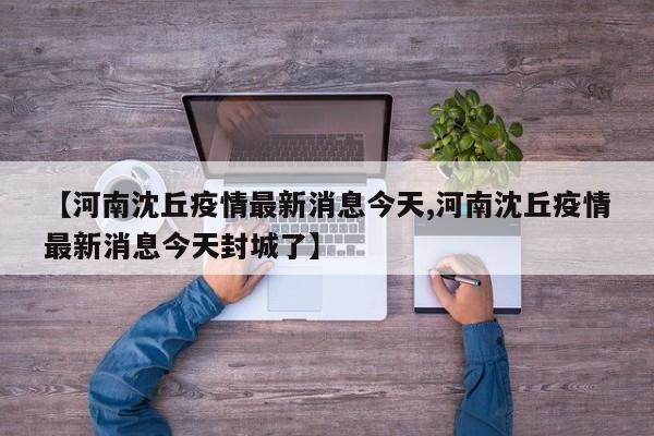 【河南沈丘疫情最新消息今天,河南沈丘疫情最新消息今天封城了】