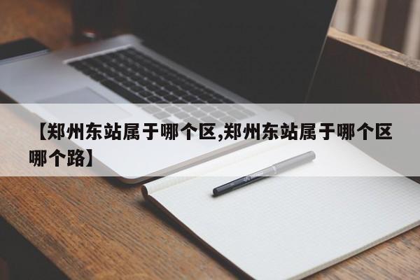 【郑州东站属于哪个区,郑州东站属于哪个区哪个路】