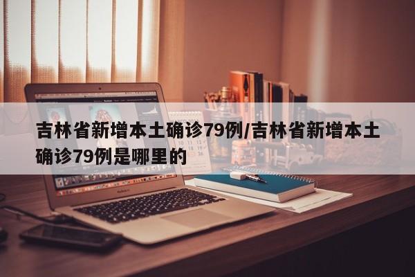 吉林省新增本土确诊79例/吉林省新增本土确诊79例是哪里的