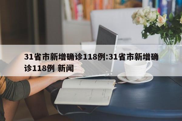 31省市新增确诊118例:31省市新增确诊118例 新闻