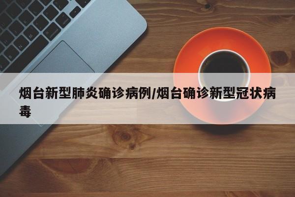烟台新型肺炎确诊病例/烟台确诊新型冠状病毒