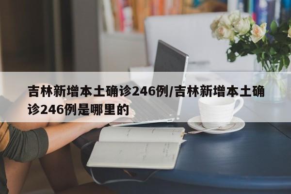 吉林新增本土确诊246例/吉林新增本土确诊246例是哪里的