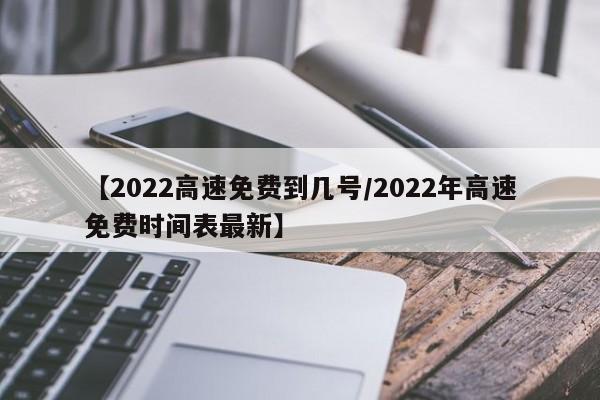 【2022高速免费到几号/2022年高速免费时间表最新】