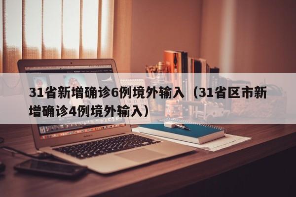 31省新增确诊6例境外输入(31省区市新增确诊4例境外输入)