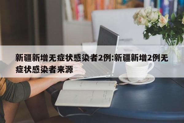 新疆新增无症状感染者2例:新疆新增2例无症状感染者来源