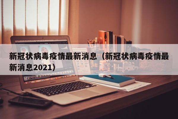 新冠状病毒疫情最新消息(新冠状病毒疫情最新消息2021)