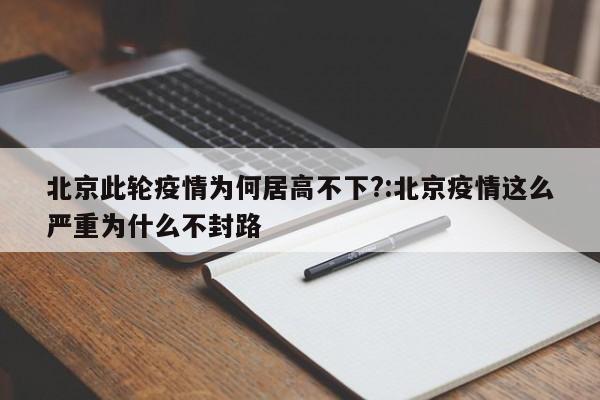 北京此轮疫情为何居高不下?:北京疫情这么严重为什么不封路