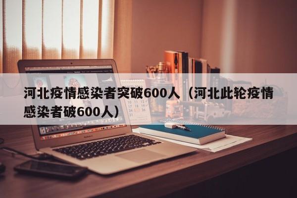 河北疫情感染者突破600人(河北此轮疫情感染者破600人)