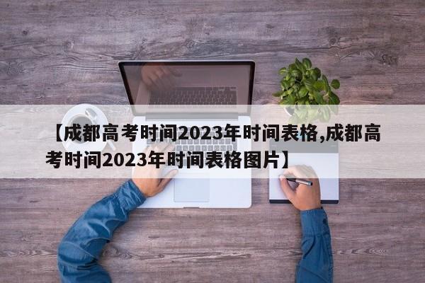 【成都高考时间2023年时间表格,成都高考时间2023年时间表格图片】