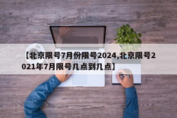 【北京限号7月份限号2024,北京限号2021年7月限号几点到几点】