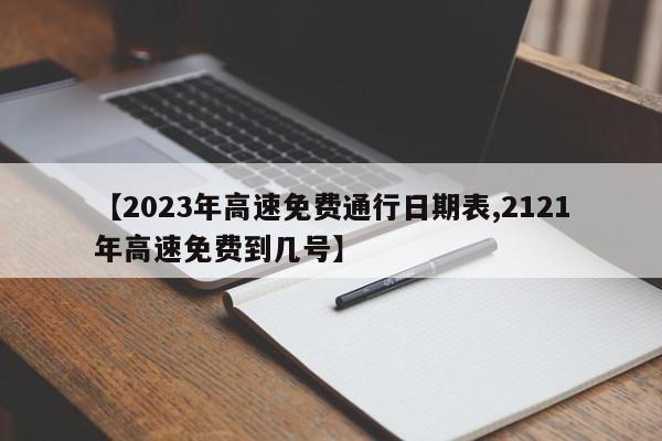 【2023年高速免费通行日期表,2121年高速免费到几号】