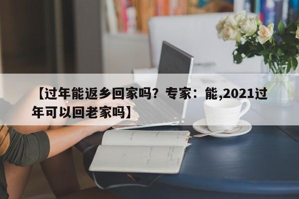 【过年能返乡回家吗?专家:能,2021过年可以回老家吗】