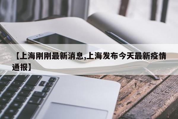 【上海刚刚最新消息,上海发布今天最新疫情通报】