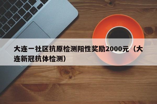 大连一社区抗原检测阳性奖励2000元(大连新冠抗体检测)