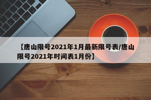 【唐山限号2021年1月最新限号表/唐山限号2021年时间表1月份】