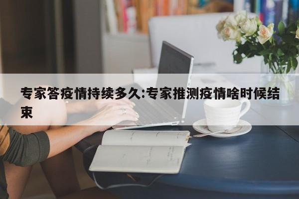 专家答疫情持续多久:专家推测疫情啥时候结束