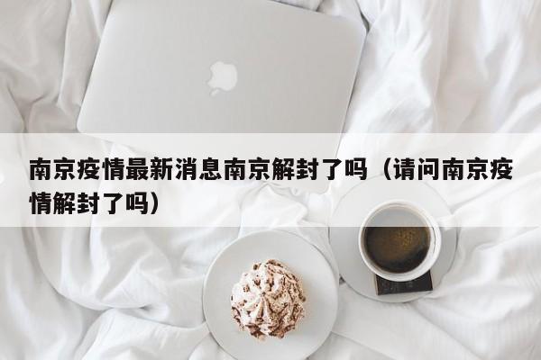 南京疫情最新消息南京解封了吗(请问南京疫情解封了吗)