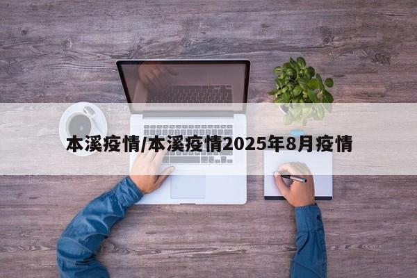 本溪疫情/本溪疫情2025年8月疫情
