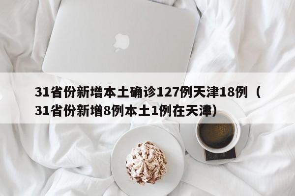 31省份新增本土确诊127例天津18例(31省份新增8例本土1例在天津)