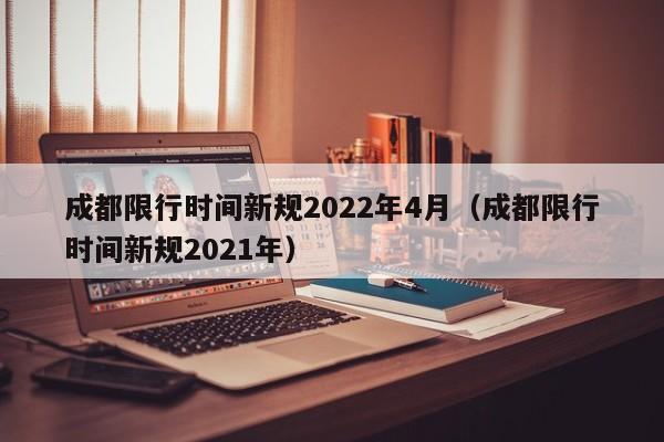 成都限行时间新规2022年4月(成都限行时间新规2021年)
