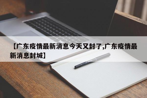 【广东疫情最新消息今天又封了,广东疫情最新消息封城】