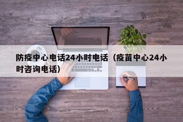 防疫中心电话24小时电话(疫苗中心24小时咨询电话)