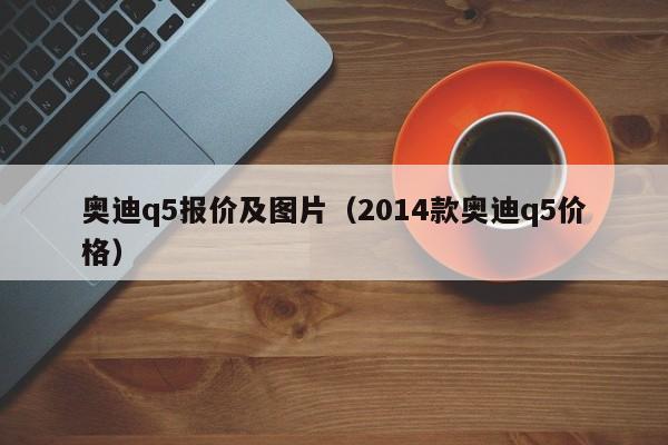 奥迪q5报价及图片(2014款奥迪q5价格)