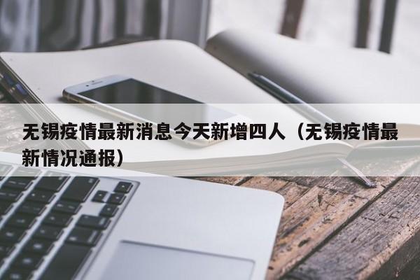无锡疫情最新消息今天新增四人(无锡疫情最新情况通报)