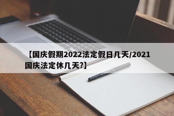 【国庆假期2022法定假日几天/2021国庆法定休几天?】