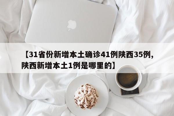 【31省份新增本土确诊41例陕西35例,陕西新增本土1例是哪里的】