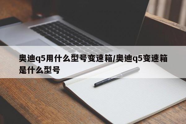 奥迪q5用什么型号变速箱/奥迪q5变速箱是什么型号