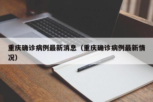 重庆确诊病例最新消息(重庆确诊病例最新情况)