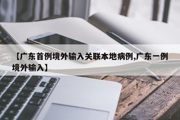 【广东首例境外输入关联本地病例,广东一例境外输入】
