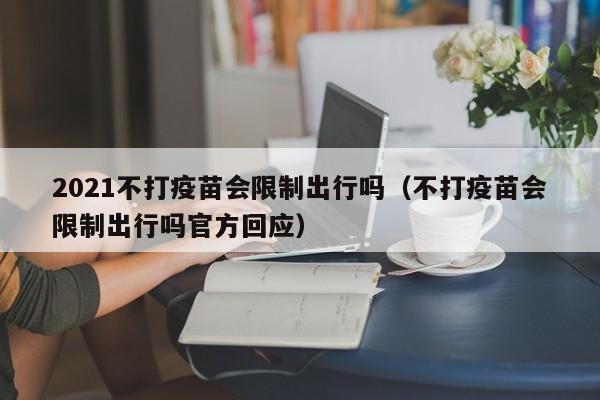 2021不打疫苗会限制出行吗(不打疫苗会限制出行吗官方回应)