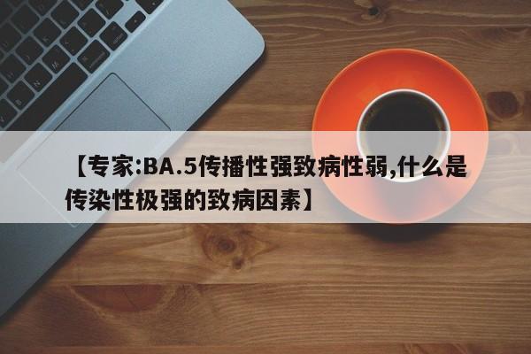 【专家:BA.5传播性强致病性弱,什么是传染性极强的致病因素】